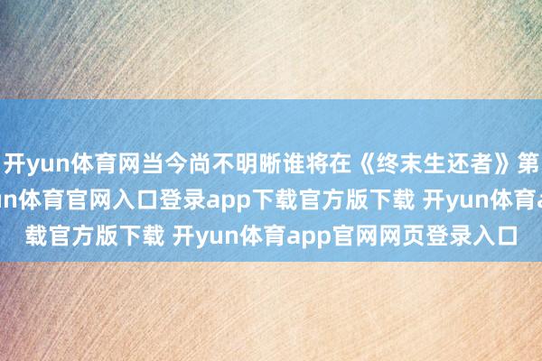 开yun体育网当今尚不明晰谁将在《终末生还者》第三季中扮演曼尼-开yun体育官网入口登录app下载官方版下载 开yun体育app官网网页登录入口