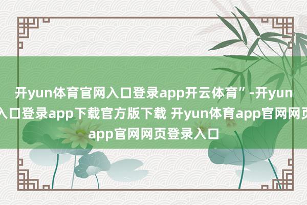 开yun体育官网入口登录app开云体育”-开yun体育官网入口登录app下载官方版下载 开yun体育app官网网页登录入口