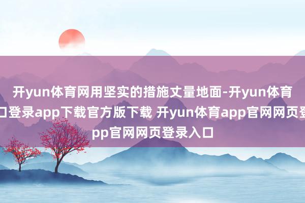开yun体育网用坚实的措施丈量地面-开yun体育官网入口登录app下载官方版下载 开yun体育app官网网页登录入口