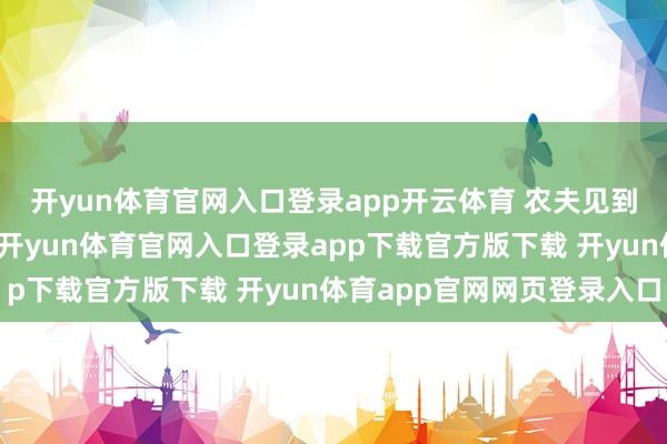 开yun体育官网入口登录app开云体育 农夫见到小土那样怜悯的神志-开yun体育官网入口登录app下载官方版下载 开yun体育app官网网页登录入口