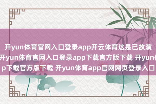 开yun体育官网入口登录app开云体育这是已故演员朱媛媛的荧屏遗作-开yun体育官网入口登录app下载官方版下载 开yun体育app官网网页登录入口