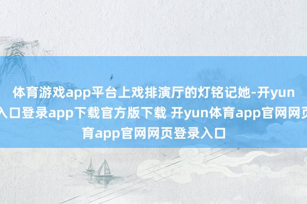 体育游戏app平台上戏排演厅的灯铭记她-开yun体育官网入口登录app下载官方版下载 开yun体育app官网网页登录入口