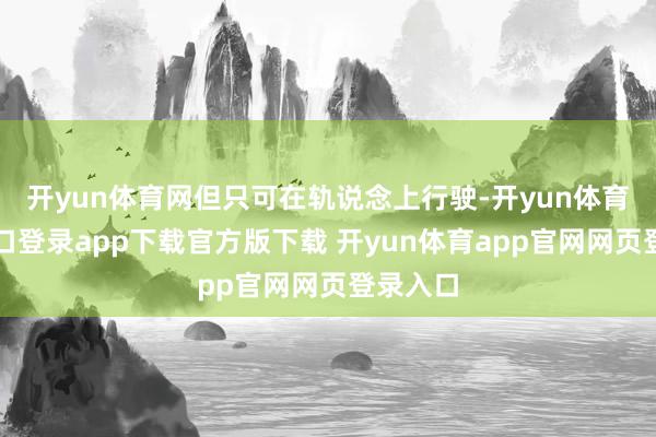 开yun体育网但只可在轨说念上行驶-开yun体育官网入口登录app下载官方版下载 开yun体育app官网网页登录入口