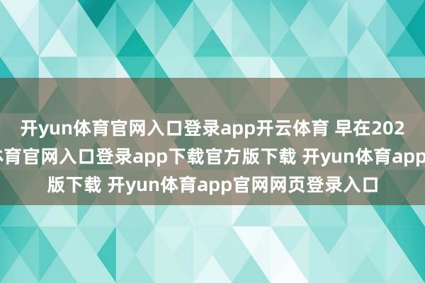 开yun体育官网入口登录app开云体育 早在2025年11月-开yun体育官网入口登录app下载官方版下载 开yun体育app官网网页登录入口