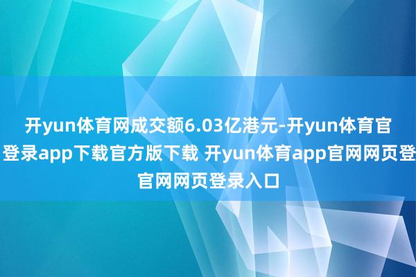 开yun体育网成交额6.03亿港元-开yun体育官网入口登录app下载官方版下载 开yun体育app官网网页登录入口