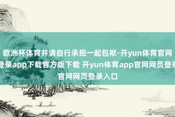 欧洲杯体育并请自行承担一起包袱-开yun体育官网入口登录app下载官方版下载 开yun体育app官网网页登录入口