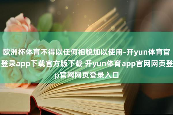 欧洲杯体育不得以任何相貌加以使用-开yun体育官网入口登录app下载官方版下载 开yun体育app官网网页登录入口