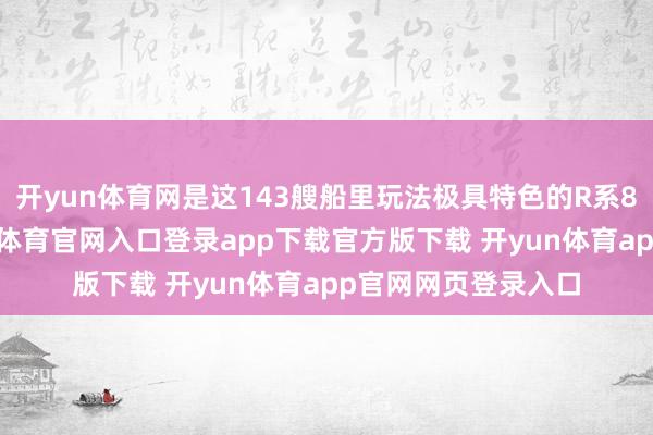 开yun体育网是这143艘船里玩法极具特色的R系8级驱散舰柊-开yun体育官网入口登录app下载官方版下载 开yun体育app官网网页登录入口