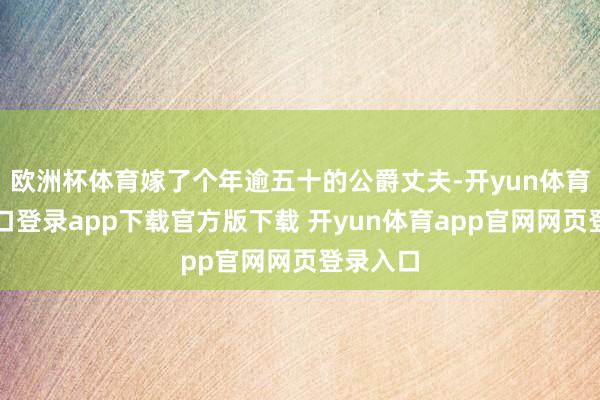 欧洲杯体育嫁了个年逾五十的公爵丈夫-开yun体育官网入口登录app下载官方版下载 开yun体育app官网网页登录入口