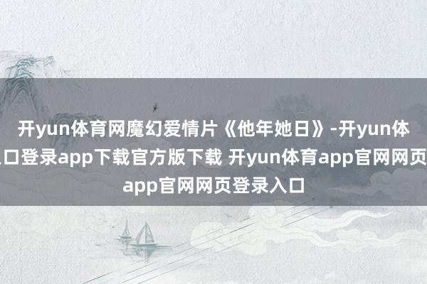 开yun体育网魔幻爱情片《他年她日》-开yun体育官网入口登录app下载官方版下载 开yun体育app官网网页登录入口