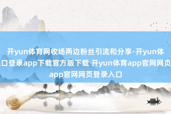 开yun体育网收场两边粉丝引流和分享-开yun体育官网入口登录app下载官方版下载 开yun体育app官网网页登录入口