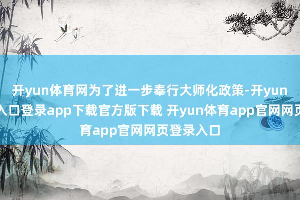 开yun体育网为了进一步奉行大师化政策-开yun体育官网入口登录app下载官方版下载 开yun体育app官网网页登录入口