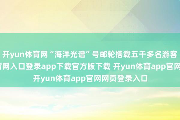 开yun体育网“海洋光谱”号邮轮搭载五千多名游客-开yun体育官网入口登录app下载官方版下载 开yun体育app官网网页登录入口