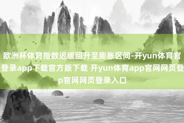 欧洲杯体育指数迟缓回升至膨胀区间-开yun体育官网入口登录app下载官方版下载 开yun体育app官网网页登录入口