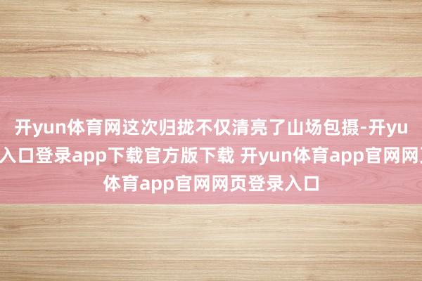 开yun体育网这次归拢不仅清亮了山场包摄-开yun体育官网入口登录app下载官方版下载 开yun体育app官网网页登录入口