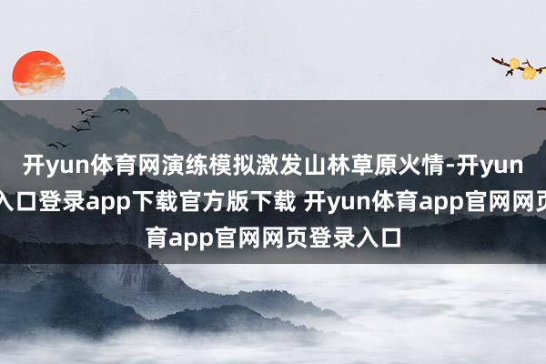 开yun体育网演练模拟激发山林草原火情-开yun体育官网入口登录app下载官方版下载 开yun体育app官网网页登录入口