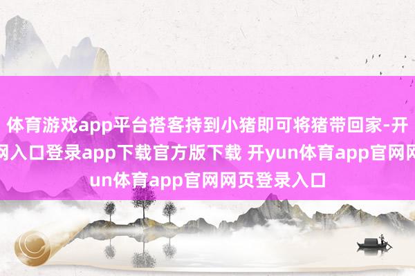 体育游戏app平台搭客持到小猪即可将猪带回家-开yun体育官网入口登录app下载官方版下载 开yun体育app官网网页登录入口