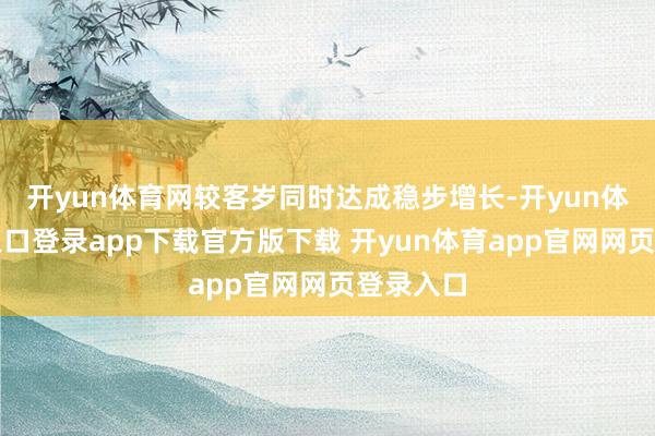 开yun体育网较客岁同时达成稳步增长-开yun体育官网入口登录app下载官方版下载 开yun体育app官网网页登录入口