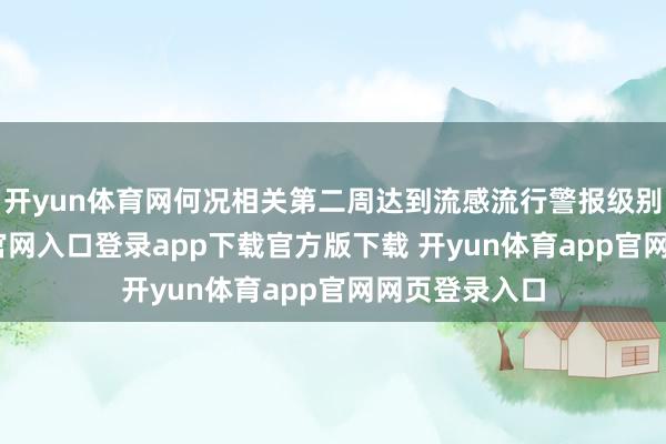 开yun体育网何况相关第二周达到流感流行警报级别-开yun体育官网入口登录app下载官方版下载 开yun体育app官网网页登录入口