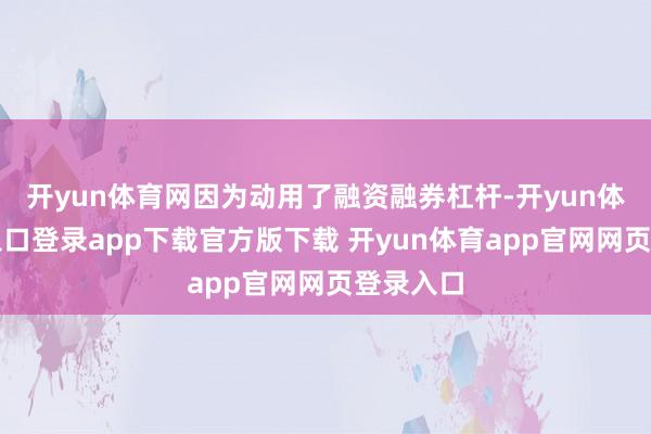 开yun体育网因为动用了融资融券杠杆-开yun体育官网入口登录app下载官方版下载 开yun体育app官网网页登录入口