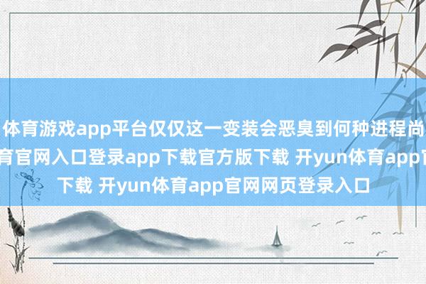 体育游戏app平台仅仅这一变装会恶臭到何种进程尚不得知-开yun体育官网入口登录app下载官方版下载 开yun体育app官网网页登录入口