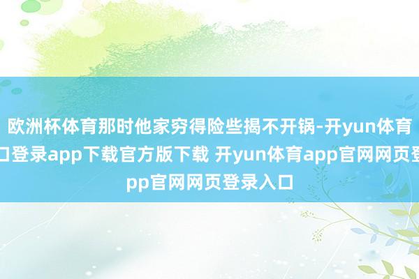 欧洲杯体育那时他家穷得险些揭不开锅-开yun体育官网入口登录app下载官方版下载 开yun体育app官网网页登录入口