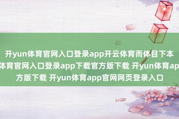 开yun体育官网入口登录app开云体育而体目下本体去化方面-开yun体育官网入口登录app下载官方版下载 开yun体育app官网网页登录入口