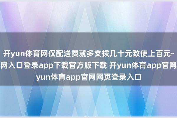 开yun体育网仅配送费就多支拨几十元致使上百元-开yun体育官网入口登录app下载官方版下载 开yun体育app官网网页登录入口