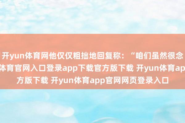 开yun体育网他仅仅粗拙地回复称：“咱们虽然很念念这样作念-开yun体育官网入口登录app下载官方版下载 开yun体育app官网网页登录入口