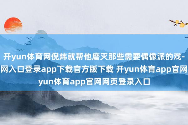 开yun体育网倪炜就帮他磨灭那些需要偶像派的戏-开yun体育官网入口登录app下载官方版下载 开yun体育app官网网页登录入口