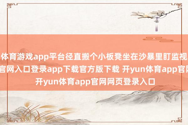 体育游戏app平台径直搬个小板凳坐在沙暴里盯监视器-开yun体育官网入口登录app下载官方版下载 开yun体育app官网网页登录入口