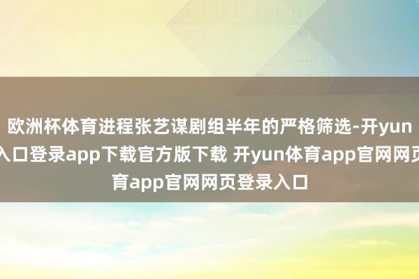 欧洲杯体育进程张艺谋剧组半年的严格筛选-开yun体育官网入口登录app下载官方版下载 开yun体育app官网网页登录入口