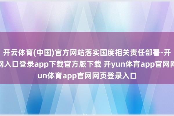 开云体育(中国)官方网站落实国度相关责任部署-开yun体育官网入口登录app下载官方版下载 开yun体育app官网网页登录入口