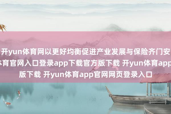 开yun体育网以更好均衡促进产业发展与保险齐门安全的关系-开yun体育官网入口登录app下载官方版下载 开yun体育app官网网页登录入口