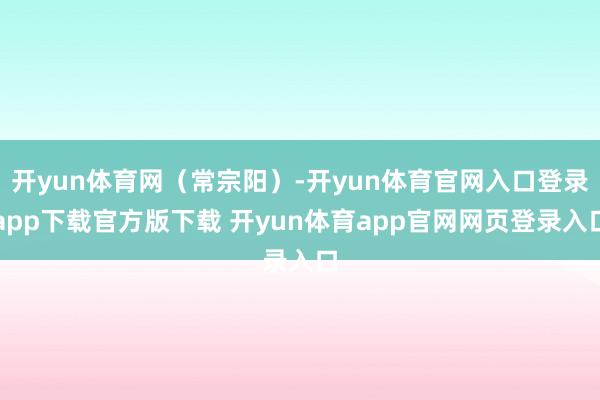 开yun体育网(常宗阳)-开yun体育官网入口登录app下载官方版下载 开yun体育app官网网页登录入口