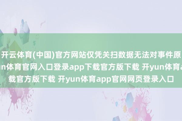 开云体育(中国)官方网站仅凭关扫数据无法对事件原因进行真确评估-开yun体育官网入口登录app下载官方版下载 开yun体育app官网网页登录入口