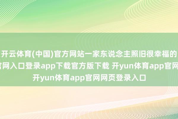 开云体育(中国)官方网站一家东说念主照旧很幸福的-开yun体育官网入口登录app下载官方版下载 开yun体育app官网网页登录入口