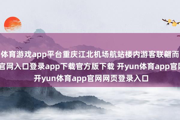体育游戏app平台重庆江北机场航站楼内游客联翩而至-开yun体育官网入口登录app下载官方版下载 开yun体育app官网网页登录入口