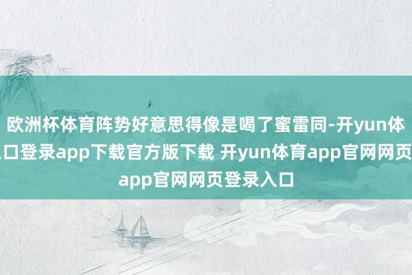 欧洲杯体育阵势好意思得像是喝了蜜雷同-开yun体育官网入口登录app下载官方版下载 开yun体育app官网网页登录入口