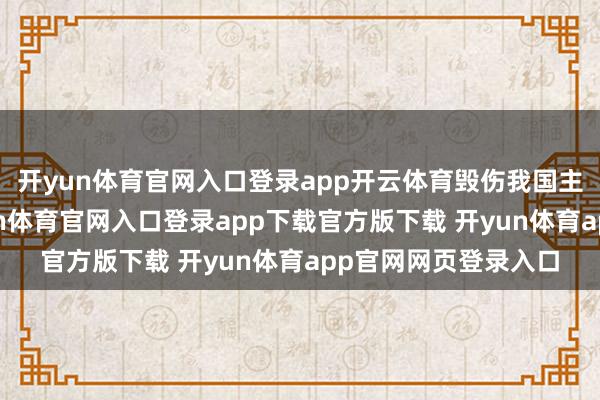 开yun体育官网入口登录app开云体育毁伤我国主权和版图无缺-开yun体育官网入口登录app下载官方版下载 开yun体育app官网网页登录入口