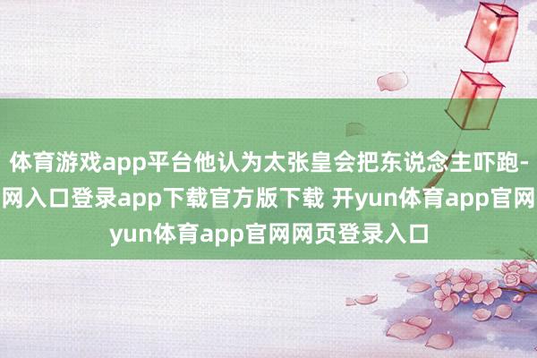 体育游戏app平台他认为太张皇会把东说念主吓跑-开yun体育官网入口登录app下载官方版下载 开yun体育app官网网页登录入口