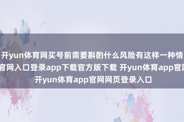开yun体育网买号前需要斟酌什么风险有这样一种情形-开yun体育官网入口登录app下载官方版下载 开yun体育app官网网页登录入口