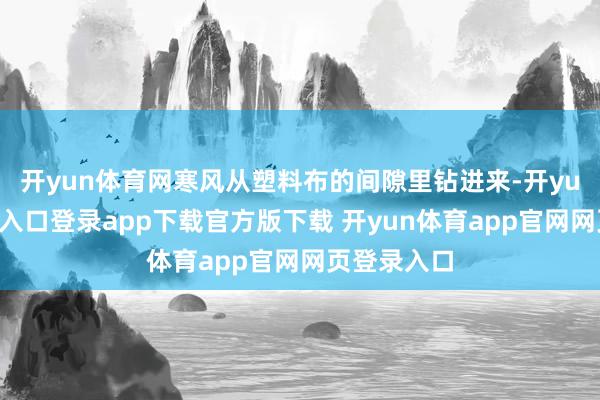 开yun体育网寒风从塑料布的间隙里钻进来-开yun体育官网入口登录app下载官方版下载 开yun体育app官网网页登录入口