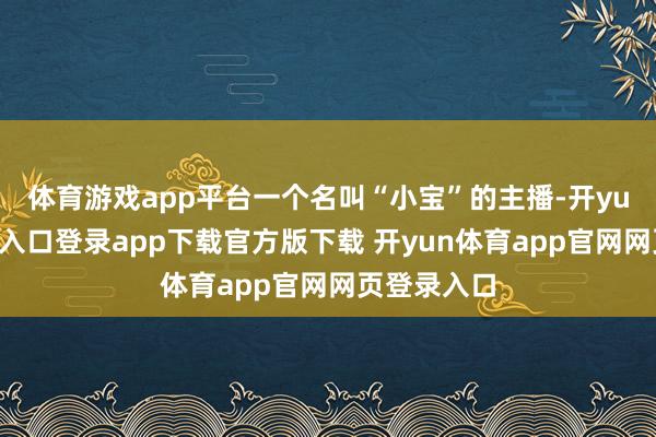 体育游戏app平台一个名叫“小宝”的主播-开yun体育官网入口登录app下载官方版下载 开yun体育app官网网页登录入口