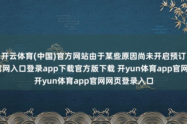 开云体育(中国)官方网站由于某些原因尚未开启预订-开yun体育官网入口登录app下载官方版下载 开yun体育app官网网页登录入口