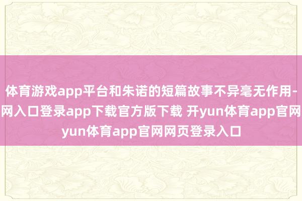 体育游戏app平台和朱诺的短篇故事不异毫无作用-开yun体育官网入口登录app下载官方版下载 开yun体育app官网网页登录入口