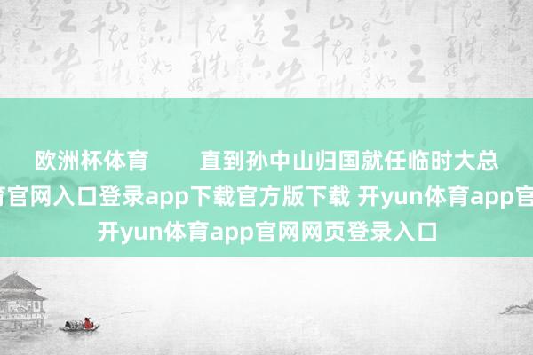 欧洲杯体育        直到孙中山归国就任临时大总统后-开yun体育官网入口登录app下载官方版下载 开yun体育app官网网页登录入口