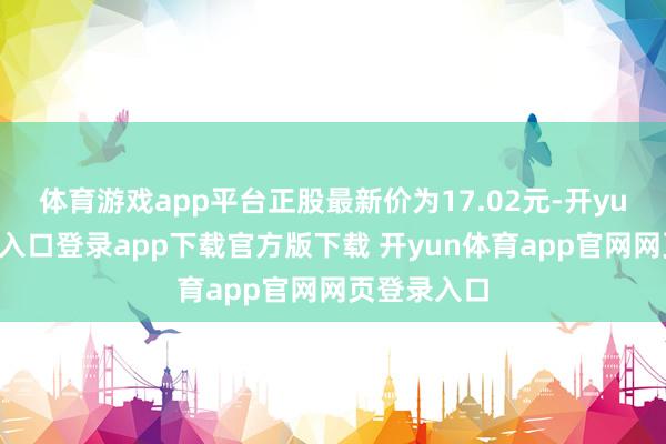 体育游戏app平台正股最新价为17.02元-开yun体育官网入口登录app下载官方版下载 开yun体育app官网网页登录入口