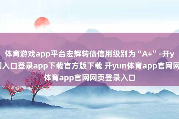 体育游戏app平台宏辉转债信用级别为“A+”-开yun体育官网入口登录app下载官方版下载 开yun体育app官网网页登录入口