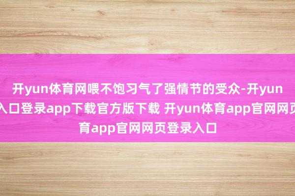 开yun体育网喂不饱习气了强情节的受众-开yun体育官网入口登录app下载官方版下载 开yun体育app官网网页登录入口